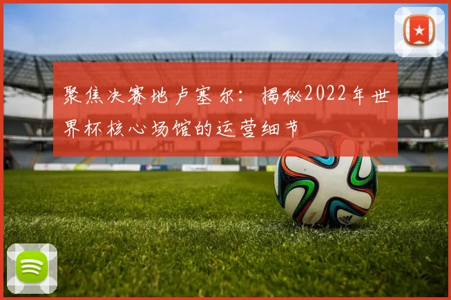 聚焦决赛地卢塞尔：揭秘2022年世界杯核心场馆的运营细节