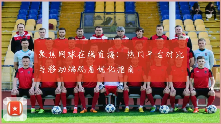 聚焦网球在线直播：热门平台对比与移动端观看优化指南