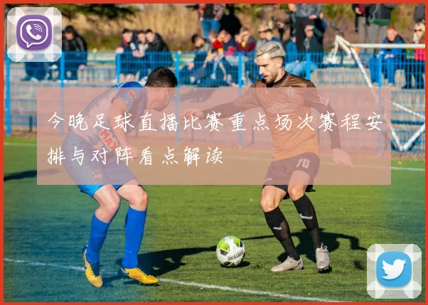 今晚足球直播比赛重点场次赛程安排与对阵看点解读