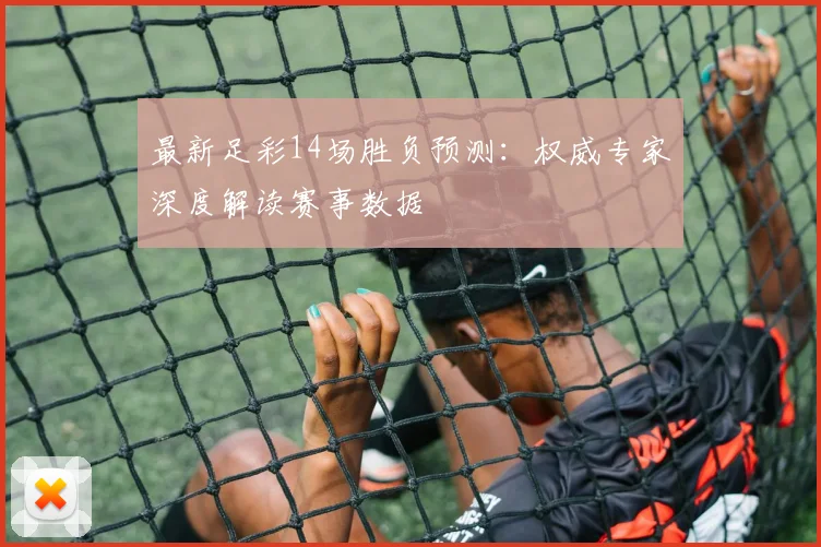 最新足彩14场胜负预测：权威专家深度解读赛事数据