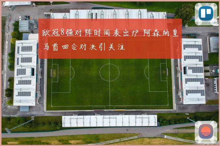 欧冠8强对阵时间表出炉 阿森纳皇马首回合对决引关注