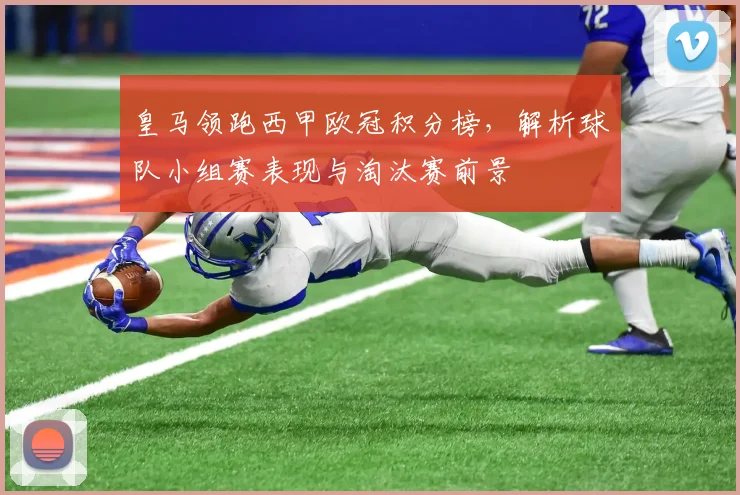 皇马领跑西甲欧冠积分榜，解析球队小组赛表现与淘汰赛前景
