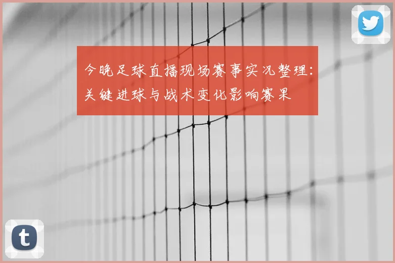 今晚足球直播现场赛事实况整理：关键进球与战术变化影响赛果