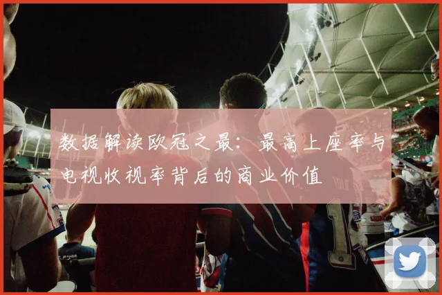 数据解读欧冠之最：最高上座率与电视收视率背后的商业价值