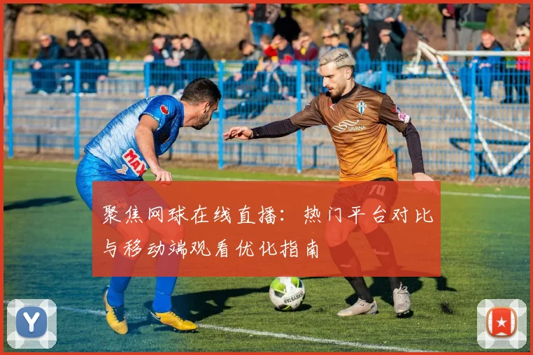 聚焦网球在线直播:热门平台对比与移动端观看优化指南