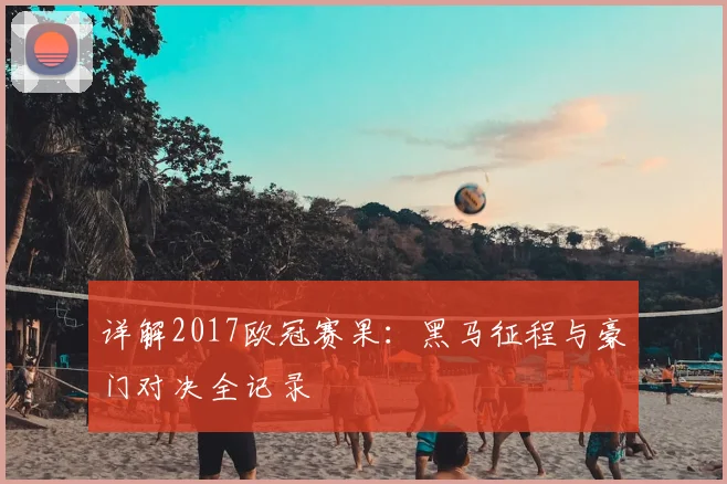 详解2017欧冠赛果：黑马征程与豪门对决全记录