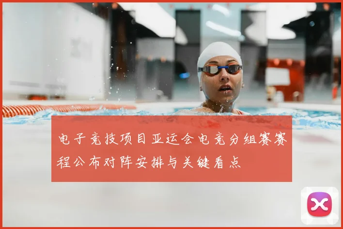 电子竞技项目亚运会电竞分组赛赛程公布对阵安排与关键看点