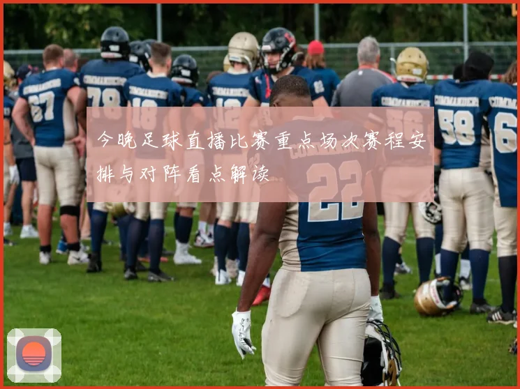 今晚足球直播比赛重点场次赛程安排与对阵看点解读