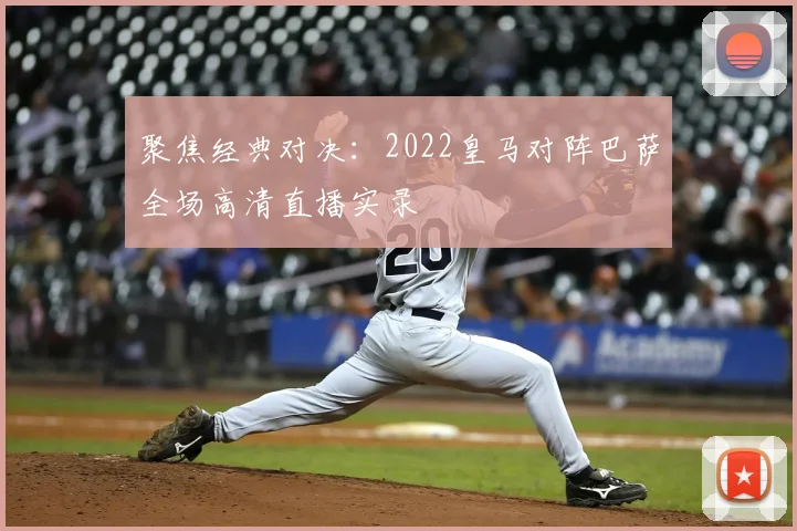 聚焦经典对决：2022皇马对阵巴萨全场高清直播实录