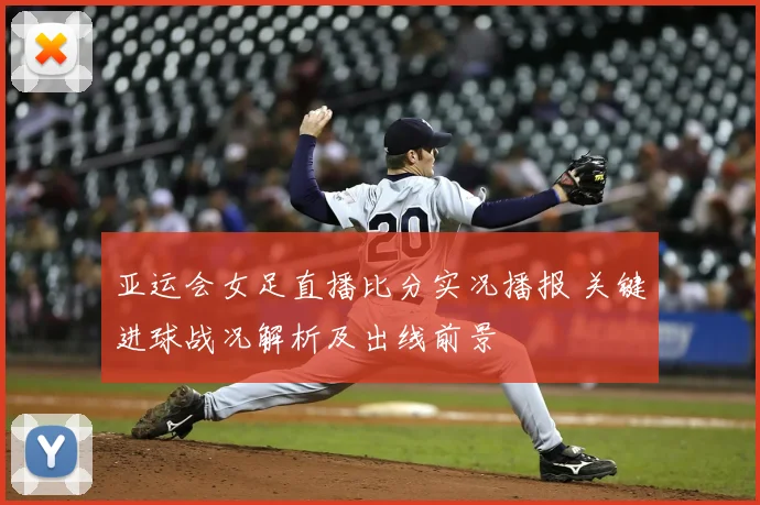 亚运会女足直播比分实况播报 关键进球战况解析及出线前景