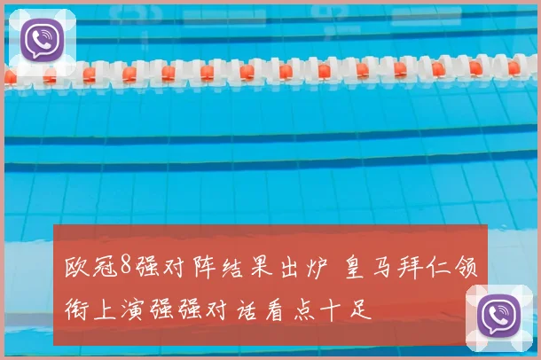 欧冠8强对阵结果出炉 皇马拜仁领衔上演强强对话看点十足