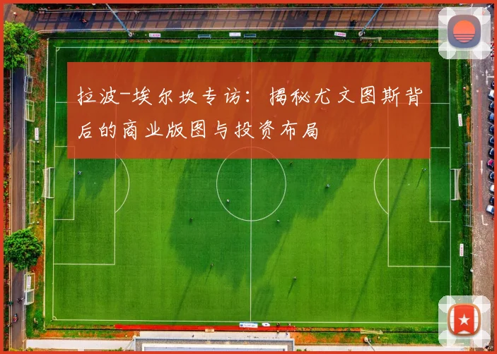 拉波-埃尔坎专访：揭秘尤文图斯背后的商业版图与投资布局