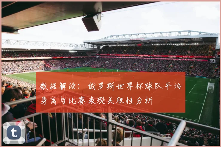 数据解读：俄罗斯世界杯球队平均身高与比赛表现关联性分析