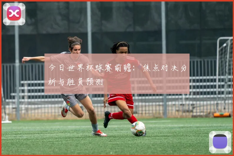 今日世界杯球赛前瞻：焦点对决分析与胜负预测