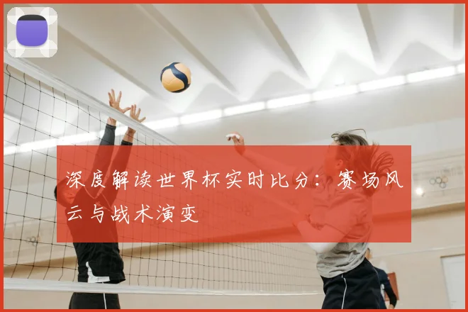 深度解读世界杯实时比分:赛场风云与战术演变