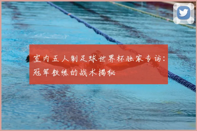 室内五人制足球世界杯独家专访：冠军教练的战术揭秘