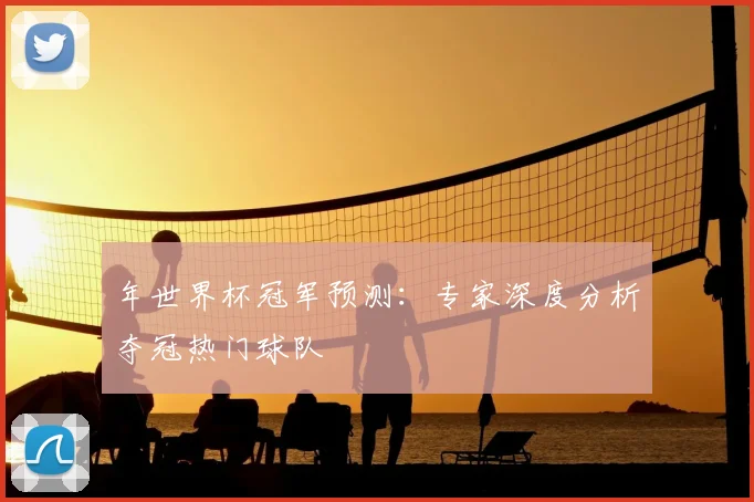 年世界杯冠军预测:专家深度分析夺冠热门球队