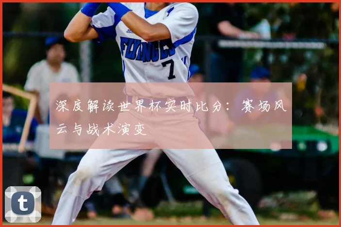 深度解读世界杯实时比分:赛场风云与战术演变
