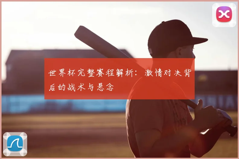 世界杯完整赛程解析：激情对决背后的战术与悬念
