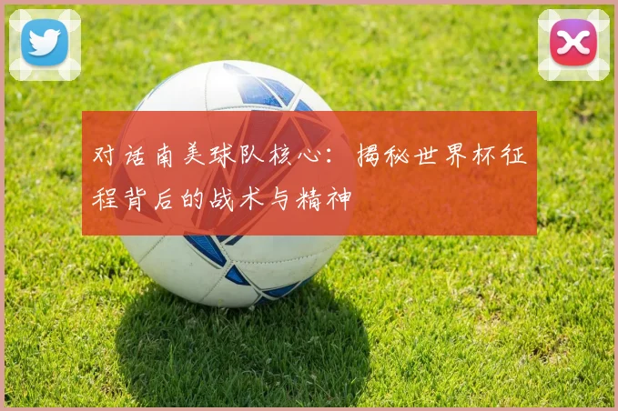 对话南美球队核心：揭秘世界杯征程背后的战术与精神