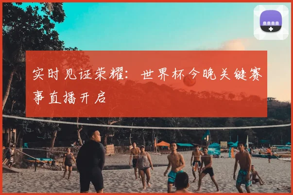 实时见证荣耀：世界杯今晚关键赛事直播开启
