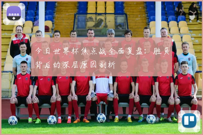 今日世界杯焦点战全面复盘：胜负背后的深层原因剖析