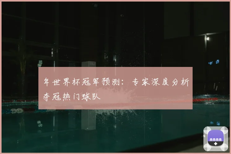 年世界杯冠军预测：专家深度分析夺冠热门球队