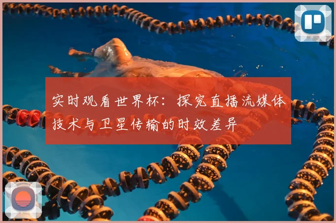 实时观看世界杯：探究直播流媒体技术与卫星传输的时效差异