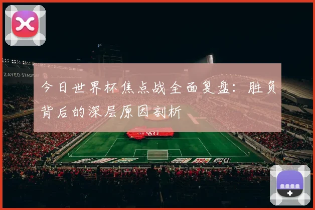 今日世界杯焦点战全面复盘：胜负背后的深层原因剖析