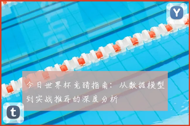 今日世界杯竞猜指南：从数据模型到实战推荐的深度分析