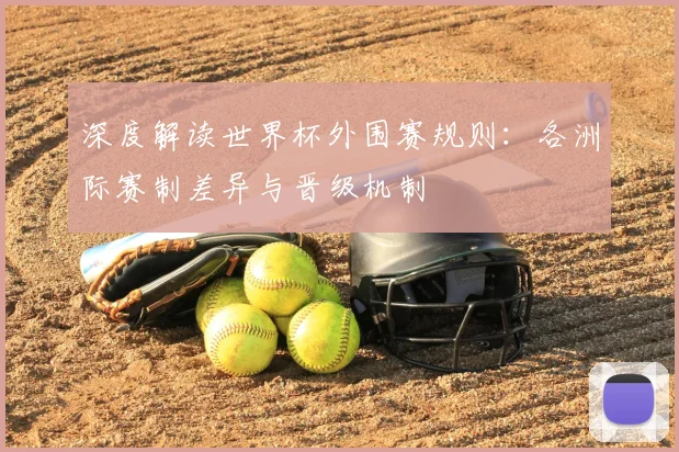 深度解读世界杯外围赛规则:各洲际赛制差异与晋级机制