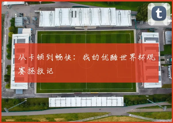 从卡顿到畅快:我的优酷世界杯观赛拯救记