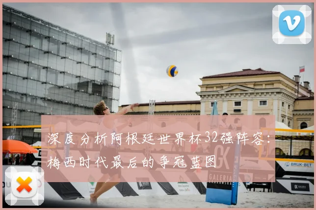 深度分析阿根廷世界杯32强阵容：梅西时代最后的争冠蓝图