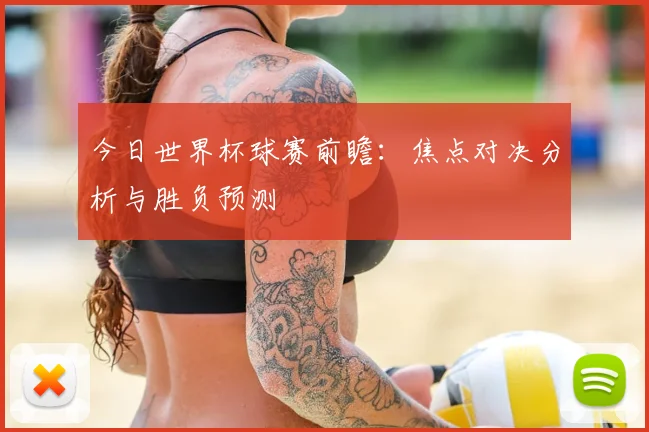今日世界杯球赛前瞻：焦点对决分析与胜负预测