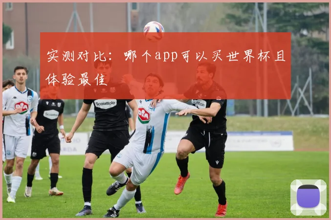 实测对比：哪个app可以买世界杯且体验最佳
