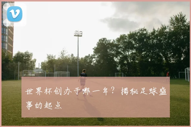 世界杯创办于哪一年?揭秘足球盛事的起点
