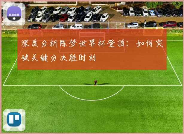 深度分析陈梦世界杯登顶：如何突破关键分决胜时刻