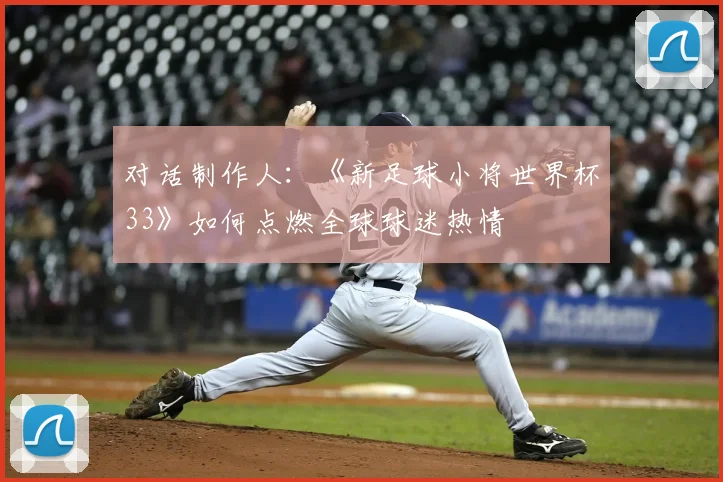 对话制作人：《新足球小将世界杯33》如何点燃全球球迷热情