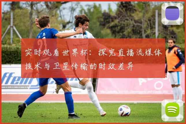 实时观看世界杯：探究直播流媒体技术与卫星传输的时效差异