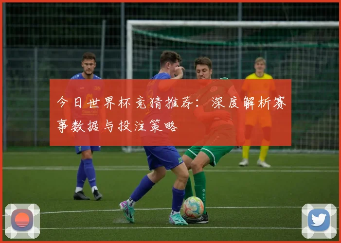 今日世界杯竞猜推荐：深度解析赛事数据与投注策略