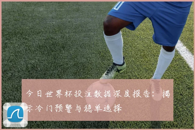 今日世界杯投注数据深度报告：揭示冷门预警与稳单选择