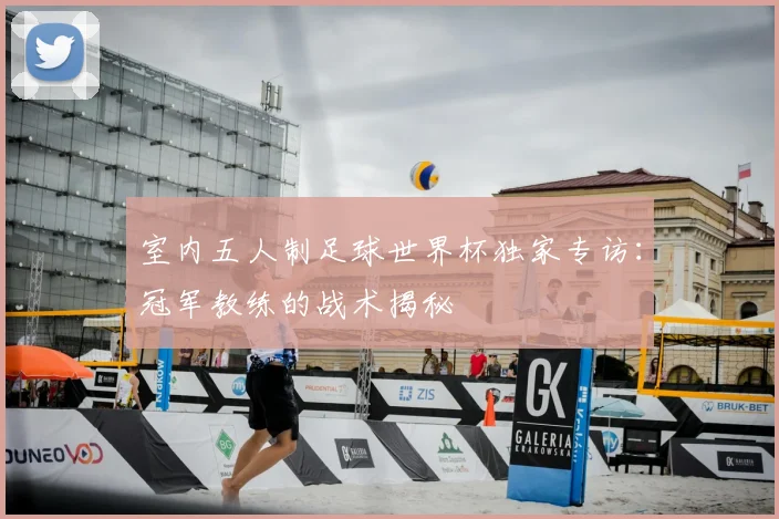 室内五人制足球世界杯独家专访：冠军教练的战术揭秘